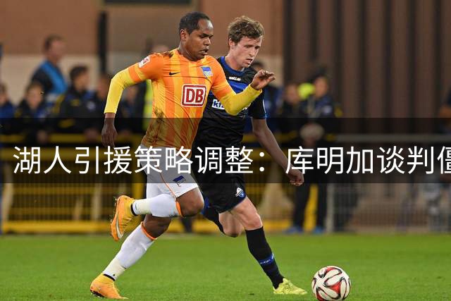 湖人引援策略调整：库明加谈判僵局或促成克莱回归
