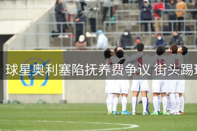 球星奥利塞陷抚养费争议 街头踢球被指逃避家庭责任