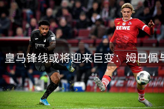皇马锋线或将迎来巨变：姆巴佩与哈兰德恐难共存