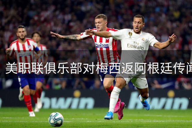 美职联俱乐部对梅西返阿根廷传闻表态模糊 备战联盟杯关键战