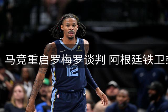 马竞重启罗梅罗谈判 阿根廷铁卫或降薪加盟